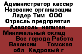 Администратор-кассир › Название организации ­ Лидер Тим, ООО › Отрасль предприятия ­ Алкоголь, напитки › Минимальный оклад ­ 36 000 - Все города Работа » Вакансии   . Томская обл.,Кедровый г.